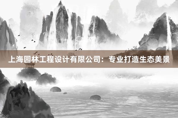 上海园林工程设计有限公司：专业打造生态美景