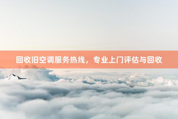 回收旧空调服务热线，专业上门评估与回收