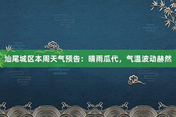 汕尾城区本周天气预告：晴雨瓜代，气温波动赫然