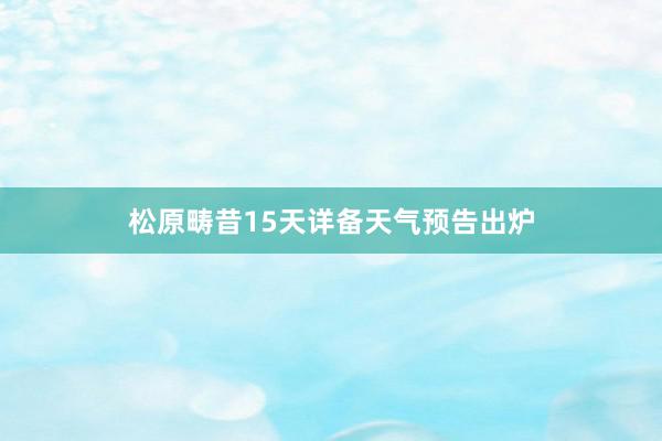 松原畴昔15天详备天气预告出炉