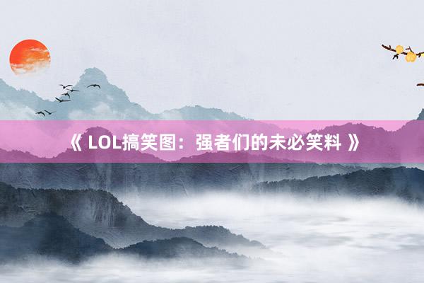 《 LOL搞笑图：强者们的未必笑料 》